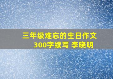 三年级难忘的生日作文300字续写 李晓明